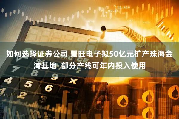 如何选择证券公司 景旺电子拟50亿元扩产珠海金湾基地  部分产线可年内投入使用
