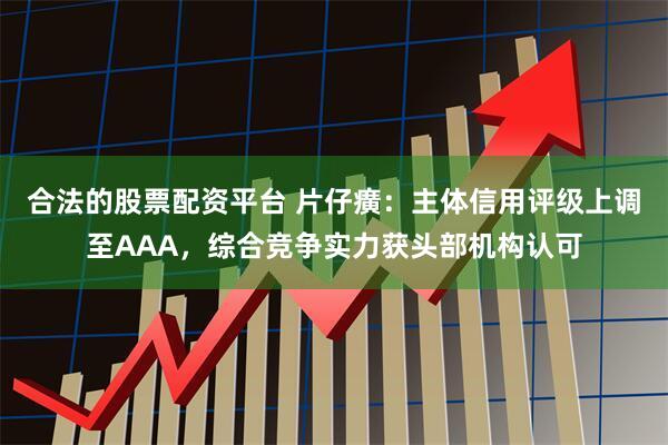 合法的股票配资平台 片仔癀：主体信用评级上调至AAA，综合竞争实力获头部机构认可