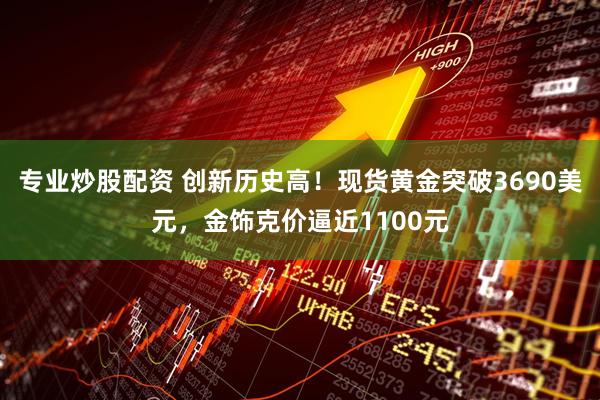专业炒股配资 创新历史高！现货黄金突破3690美元，金饰克价逼近1100元