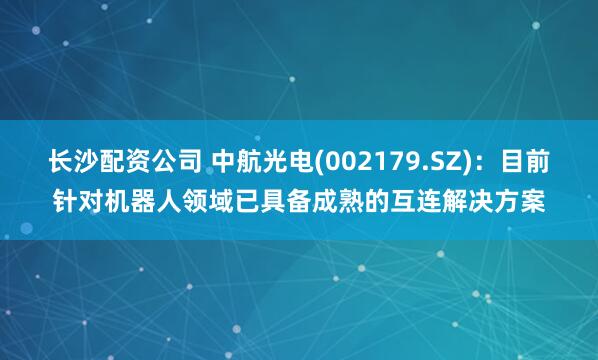 长沙配资公司 中航光电(002179.SZ)：目前针对机器人领域已具备成熟的互连解决方案