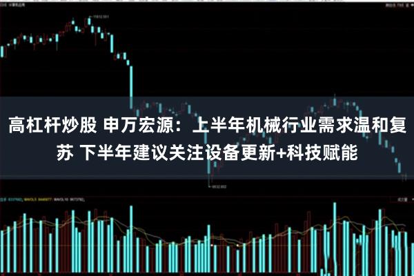 高杠杆炒股 申万宏源:上半年机械行业需求温和复苏 下半年建议关注设备更新+科技赋能