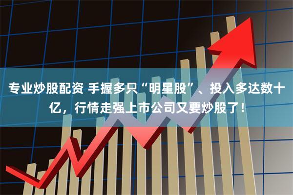 专业炒股配资 手握多只“明星股”、投入多达数十亿，行情走强上市公司又要炒股了！