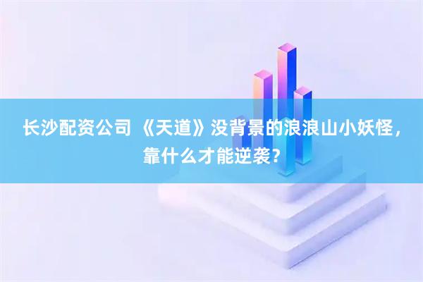 长沙配资公司 《天道》没背景的浪浪山小妖怪，靠什么才能逆袭？