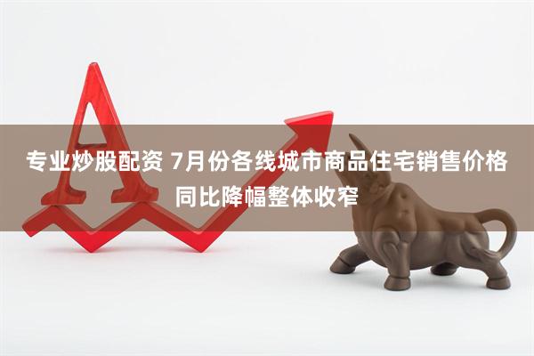 专业炒股配资 7月份各线城市商品住宅销售价格同比降幅整体收窄