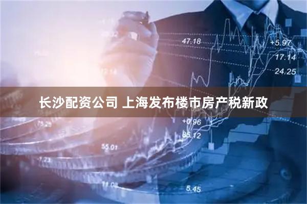 长沙配资公司 上海发布楼市房产税新政