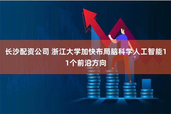 长沙配资公司 浙江大学加快布局脑科学人工智能11个前沿方向