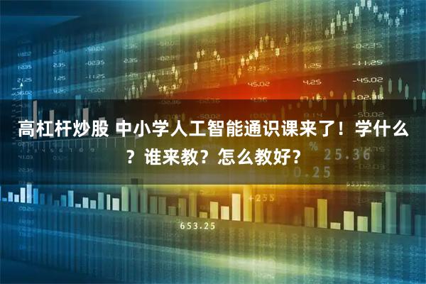 高杠杆炒股 中小学人工智能通识课来了！学什么？谁来教？怎么教好？