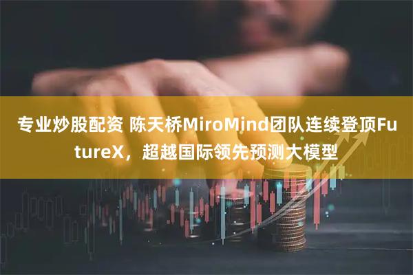 专业炒股配资 陈天桥MiroMind团队连续登顶FutureX，超越国际领先预测大模型