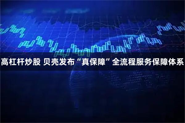 高杠杆炒股 贝壳发布“真保障”全流程服务保障体系