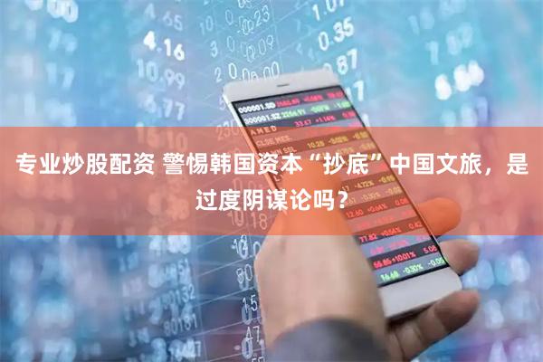 专业炒股配资 警惕韩国资本“抄底”中国文旅，是过度阴谋论吗？