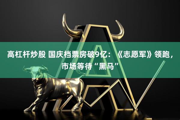 高杠杆炒股 国庆档票房破9亿：《志愿军》领跑，市场等待“黑马”